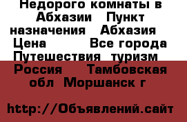 Недорого комнаты в Абхазии › Пункт назначения ­ Абхазия  › Цена ­ 300 - Все города Путешествия, туризм » Россия   . Тамбовская обл.,Моршанск г.